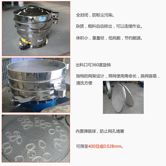 800型全不銹鋼振動(dòng)篩特點(diǎn)：全封閉，放粉塵污染。雜質(zhì)，粗料自動(dòng)排出可以連續(xù)作業(yè)。出料口可360度旋轉(zhuǎn)，獨(dú)特的網(wǎng)架設(shè)計(jì)篩網(wǎng)使用壽命長換網(wǎng)容易清洗方便。內(nèi)置彈跳球，防止網(wǎng)孔堵塞。可篩至400目或0。028mm。雜質(zhì)粗料自動(dòng)排出，可以連續(xù)作業(yè)，體積小，重量輕，低耗能，節(jié)約能源。